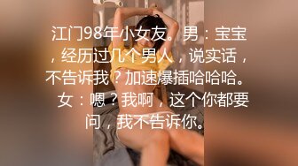 江门98年小女友。男：宝宝，经历过几个男人，说实话，不告诉我？加速爆插哈哈哈。  女：嗯？我啊，这个你都要问，我不告诉你。