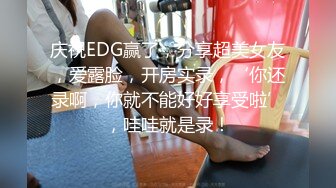 庆祝EDG赢了，分享超美女友，爱露脸，开房实录，‘你还录啊，你就不能好好享受啦’，哇哇就是录！