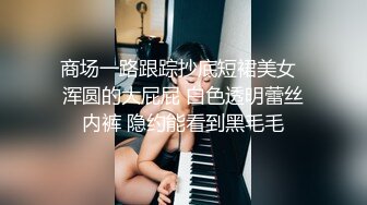 商场一路跟踪抄底短裙美女  浑圆的大屁屁 白色透明蕾丝内裤 隐约能看到黑毛毛