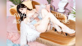 SWAG 爱爱结束后网红还不满足，要求加摄一局，蜜水把枕头都浸湿了