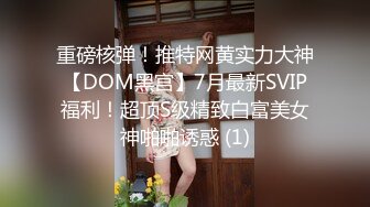 重磅核弹！推特网黄实力大神【DOM黑宫】7月最新SVIP福利！超顶S级精致白富美女神啪啪诱惑 (1)