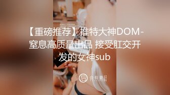 【重磅推荐】推特大神DOM-窒息高质量出品 接受肛交开发的女神sub