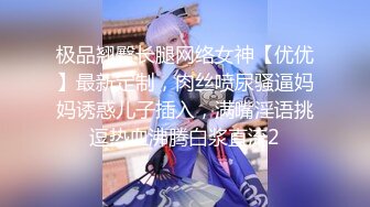 极品翘臀长腿网络女神【优优】最新定制，肉丝喷尿骚逼妈妈诱惑儿子插入，满嘴淫语挑逗热血沸腾白浆直流2