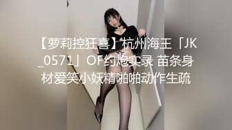 【萝莉控狂喜】杭州海王「JK_0571」OF约炮实录 苗条身材爱笑小妖精啪啪动作生疏