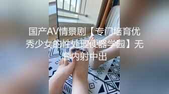 国产AV情景剧【专门培育优秀少女的性处理便器学园】无套内射中出