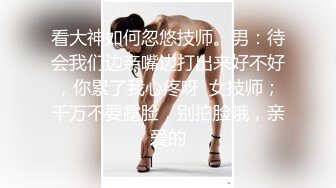 看大神如何忽悠技师。男：待会我们边亲嘴边打出来好不好，你累了我心疼呀  女技师；千万不要露脸，别拍脸哦，亲爱的