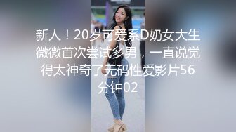 新人！20岁可爱系D奶女大生微微首次尝试多男，一直说觉得太神奇了无码性爱影片56分钟02