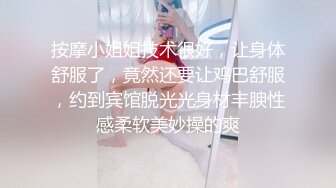 按摩小姐姐技术很好，让身体舒服了，竟然还要让鸡巴舒服，约到宾馆脱光光身材丰腴性感柔软美妙操的爽