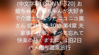 (中文字幕) [SDNM-320] お爺ちゃんお婆ちゃんが大好きで介護士になったニコニコ奥さん 坂井千晴 30歳 第4章 夫、家事、仕事。すべて忘れて快楽の赴くままに。1泊2日ハメ撮り温泉旅行