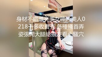 身材不錯漂亮美女呻吟美人0218一多收費秀 各種搔首弄姿張開大腿給狼友看小騷穴