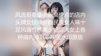 风流哥桑拿会所高价点的店内头牌女技师少数民族女人味十足风骚性感美少妇后入女上各种搞肉棒1080P无水印原版