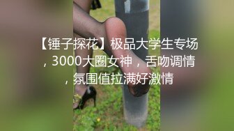 【锤子探花】极品大学生专场，3000大圈女神，舌吻调情，氛围值拉满好激情