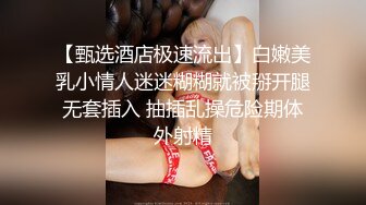 【甄选酒店极速流出】白嫩美乳小情人迷迷糊糊就被掰开腿无套插入 抽插乱操危险期体外射精