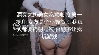 漂亮大奶美女吃鸡啪啪 第一视角 女友是个小骚货 让我每天都要内射一次 否则不让我玩游戏