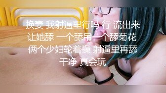 换妻 我射逼里行吗 行 流出来让她舔 一个舔吊一个舔菊花 俩个少妇轮着操 射逼里再舔干净 真会玩