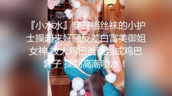 『小水水』穿开裆丝袜的小护士操起来好骚反差白富美御姐女神 被大鸡巴爸爸当成鸡巴套子 操到高潮喷水！