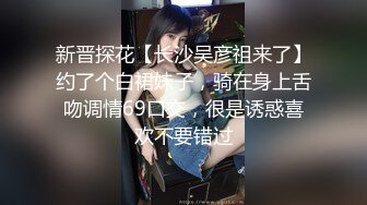 新晋探花【长沙吴彦祖来了】约了个白裙妹子，骑在身上舌吻调情69口交，很是诱惑喜欢不要错过