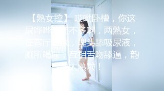 【熟女控】 哎呦卧槽，你这尿哗哗滴还不多啊，两熟女，在客厅撒尿，埋头舔吸尿液，厕所喝尿，互相舌吻舔逼，韵味太熟啦！