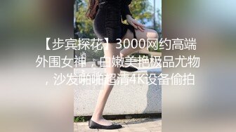 【步宾探花】3000网约高端外围女神，白嫩美艳极品尤物，沙发啪啪超清4K设备偷拍