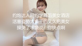 约炮达人网约学舞蹈美女酒店活塞姿势太多干的又久把美女操哭了求饶说：你快点啊