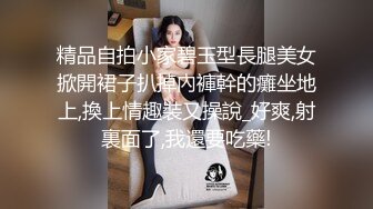 精品自拍小家碧玉型長腿美女掀開裙子扒掉內褲幹的癱坐地上,換上情趣裝又操說_好爽,射裏面了,我還要吃藥!