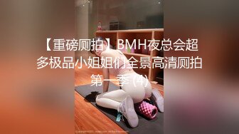 【重磅厕拍】BMH夜总会超多极品小姐姐们全景高清厕拍第一季 (4)