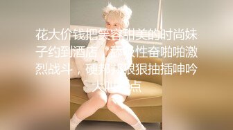 花大价钱把笑容甜美的时尚妹子约到酒店，舔吸性奋啪啪激烈战斗，硬邦邦狠狠抽插呻吟大叫轻点