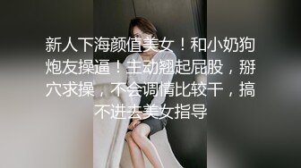 新人下海颜值美女！和小奶狗炮友操逼！主动翘起屁股，掰穴求操，不会调情比较干，搞不进去美女指导