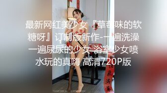 最新网红美少女『草莓味的软糖呀』订制版新作-一遍洗澡一遍尿尿的少女 浴室少女喷水玩的真嗨 高清720P版