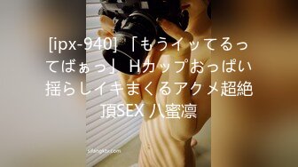 [ipx-940] 「もうイッてるってばぁっ」 Hカップおっぱい揺らしイキまくるアクメ超絶頂SEX 八蜜凛