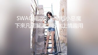 SWAG 潮吹系列情慾小惡魔下來凡間解渴，卻迷上情趣用品