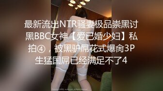 最新流出NTR骚妻极品崇黑讨黑BBC女神【爱已婚少妇】私拍④，被黑驴屌花式爆肏3P生猛国屌已经满足不了4