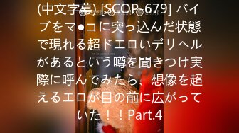 (中文字幕) [SCOP-679] バイブをマ●コに突っ込んだ状態で現れる超ドエロいデリヘルがあるという噂を聞きつけ実際に呼んでみたら、想像を超えるエロが目の前に広がっていた！！Part.4