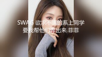 SWAG 欲求不满的系上同学要我帮他们弄出来 菲菲