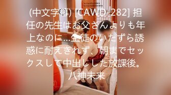 (中文字幕) [CAWD-282] 担任の先生はお父さんよりも年上なのに…生徒のいたずら誘惑に耐えきれず、朝までセックスして中出しした放課後。 八神未来