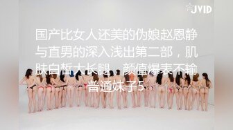 国产比女人还美的伪娘赵恩静与直男的深入浅出第二部，肌肤白皙大长腿，颜值爆表不输普通妹子5