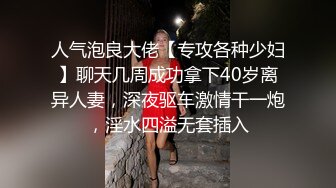 人气泡良大佬【专攻各种少妇】聊天几周成功拿下40岁离异人妻，深夜驱车激情干一炮，淫水四溢无套插入