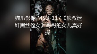 猫爪影像 MSD-117《狼叔迷奸黑丝侄女》哥哥的女儿真好操 