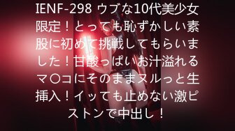 IENF-298 ウブな10代美少女限定！とっても恥ずかしい素股に初めて挑戦してもらいました！甘酸っぱいお汁溢れるマ〇コにそのままヌルっと生挿入！イッても止めない激ピストンで中出し！