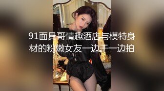 91面具哥情趣酒店与模特身材的粉嫩女友一边干一边拍