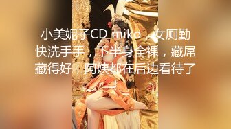 小美妮子CD miko，女厕勤快洗手手，下半身全裸，藏屌藏得好，阿姨都在后边看待了！