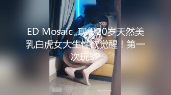 ED Mosaic  现役20岁天然美乳白虎女大生性欲觉醒！第一次玩3P