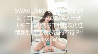 SWAG [JSBY-0082]我是护理师（二）—— 病院多人运动！被三位男病患干到腿软再连续颜射!苦苦哀求真的不行 Princessdolly