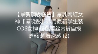 【最新顶级骚货】豪乳网红女神『谭晓彤』八月最新学生装COS女神 粉色蕾丝内裤自摸诱惑 超爆诱惑 (2)