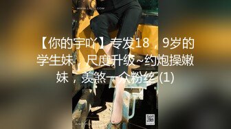 【你的宇吖】专发18，9岁的学生妹，尺度升级~约炮操嫩妹，羡煞一众粉丝 (1)