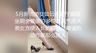 5月新流美女如云西餐厅高级坐厕全景偸拍多位漂亮气质大美女方便人长的好看连擦逼的动作都那么迷人