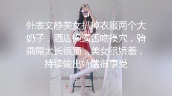 外表文静美女扒掉衣服两个大奶子，酒店操逼舌吻摸穴，骑乘屌太长很顶，美女很娇羞，持续输出娇喘很享受