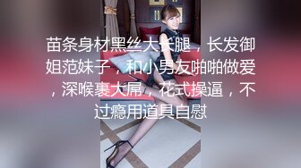 苗条身材黑丝大长腿，长发御姐范妹子，和小男友啪啪做爱，深喉裹大屌，花式操逼，不过瘾用道具自慰