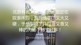 北京有名Ts宋旋 - 把m固定在奴隶床后，发现他丁丁又大又硬，于是乎吃了几口，又香又棒的肉肠，射了好多！