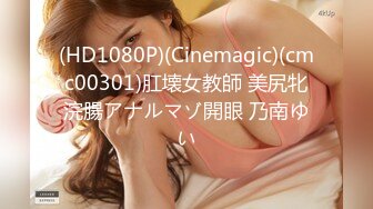 (HD1080P)(Cinemagic)(cmc00301)肛壊女教師 美尻牝浣腸アナルマゾ開眼 乃南ゆい